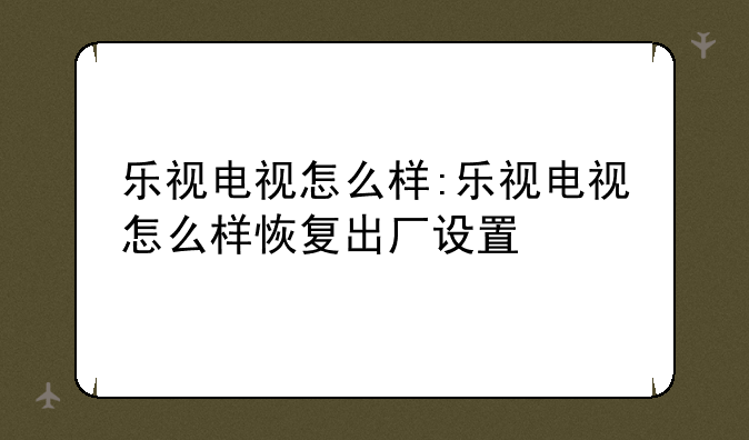 乐视电视怎么样:乐视电视怎么样恢复出厂设置