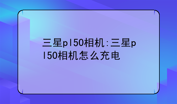 三星pl50相机:三星pl50相机怎么充电