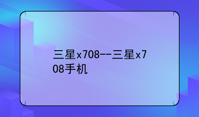 三星x708--三星x708手机