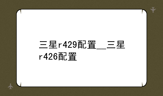 三星r429配置__三星r426配置