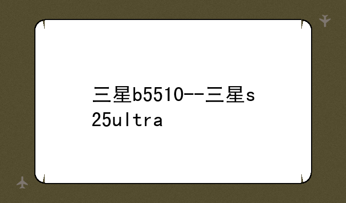 三星b5510--三星s25ultra