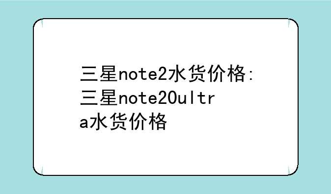 三星note2水货价格:三星note20ultra水货价格