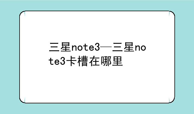 三星note3—三星note3卡槽在哪里
