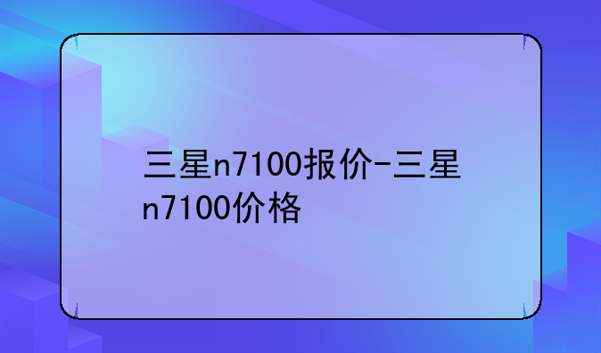 三星n7100报价-三星n7100价格