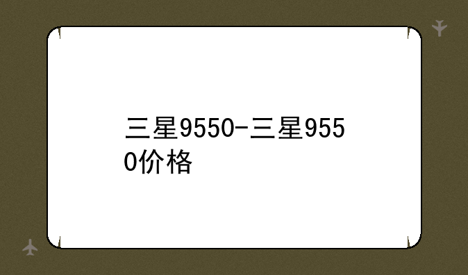 三星9550-三星9550价格