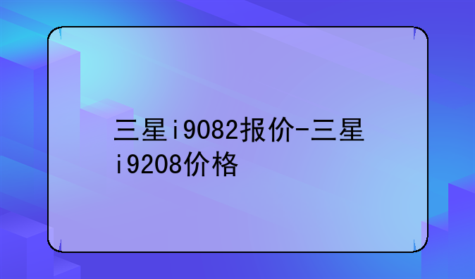 三星i9082报价-三星i9208价格
