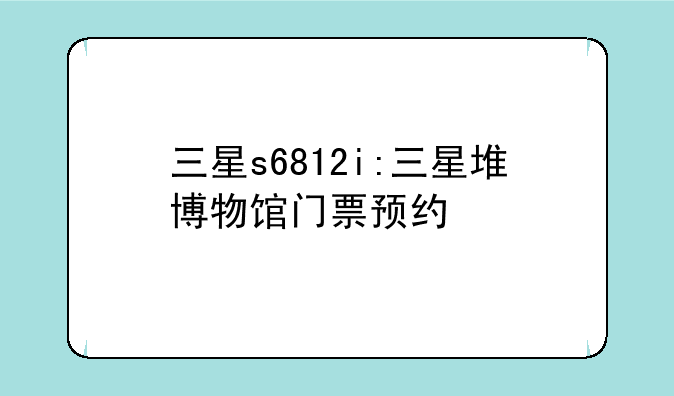 三星s6812i:三星堆博物馆门票预约