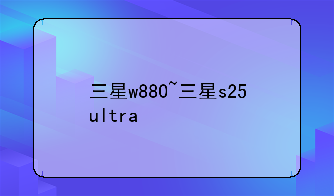 三星w880~三星s25ultra
