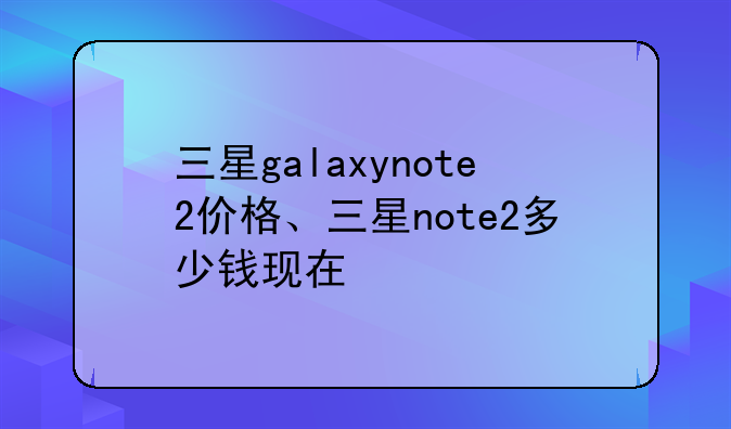 三星galaxynote2价格、三星note2多少钱现在