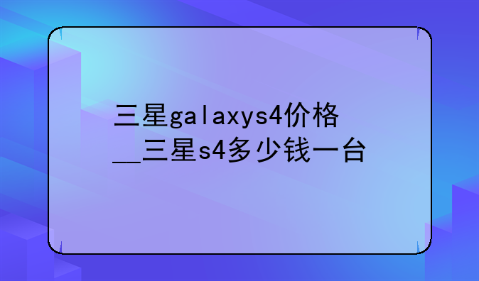 三星galaxys4价格__三星s4多少钱一台
