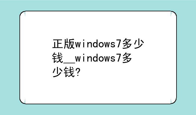 正版windows7多少钱__windows7多少钱?