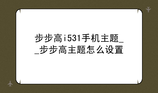 步步高i531手机主题__步步高主题怎么设置