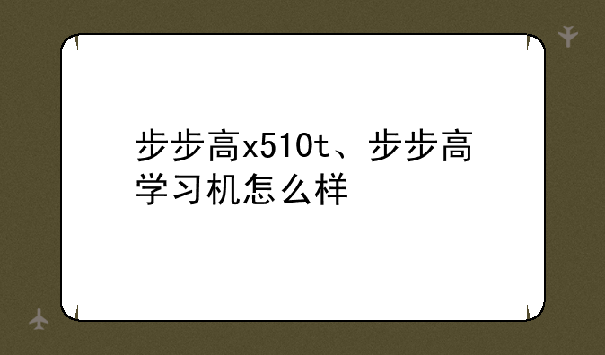 步步高x510t、步步高学习机怎么样