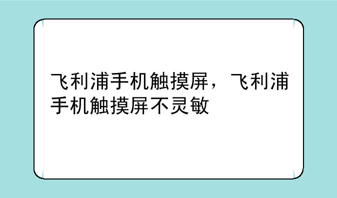 飞利浦手机触摸屏，飞利浦手机触摸屏不灵敏