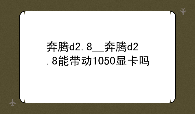 奔腾d2.8__奔腾d2.8能带动1050显卡吗