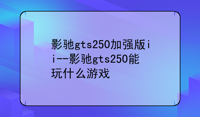 影驰gts250加强版ii--影驰gts250能玩什么游戏