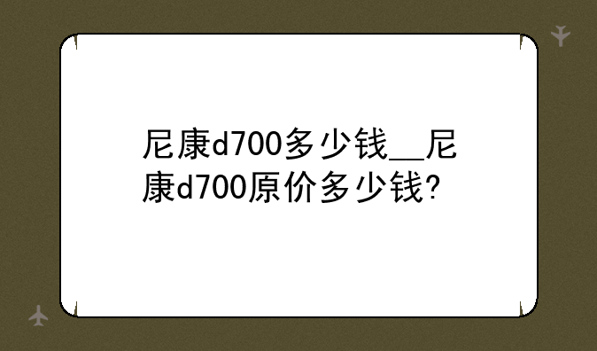 尼康d700多少钱__尼康d700原价多少钱?
