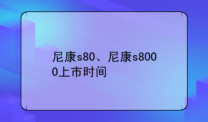 尼康s80、尼康s8000上市时间