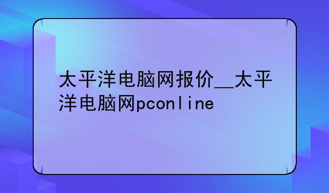 太平洋电脑网报价__太平洋电脑网pconline