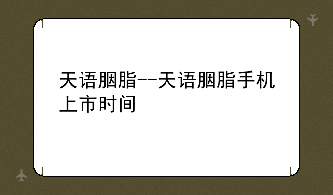 天语胭脂--天语胭脂手机上市时间