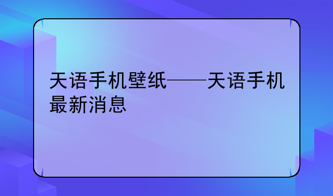 天语手机壁纸——天语手机最新消息