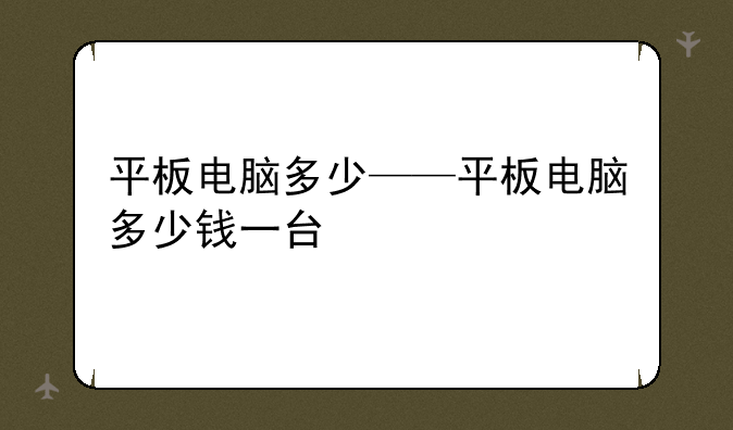 平板电脑多少——平板电脑多少钱一台