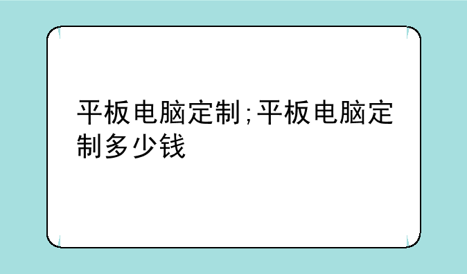 平板电脑定制;平板电脑定制多少钱