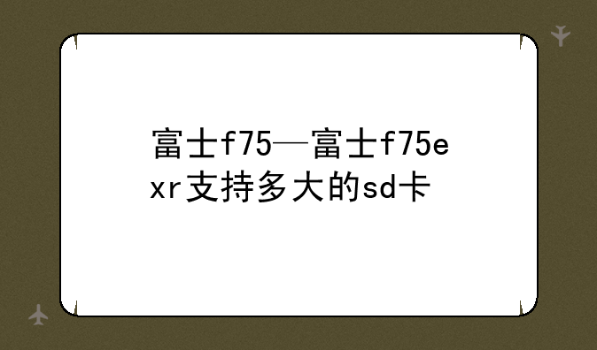 富士f75—富士f75exr支持多大的sd卡