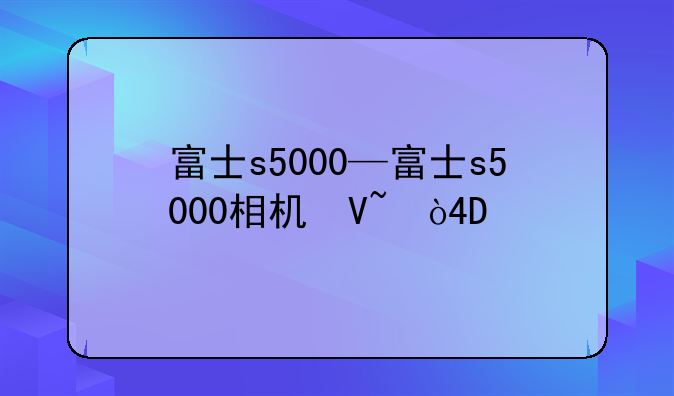 富士s5000—富士s5000相机参数