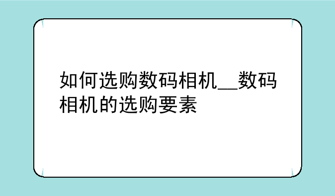 如何选购数码相机__数码相机的选购要素