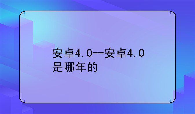 安卓4.0--安卓4.0是哪年的