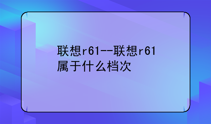 联想r61--联想r61属于什么档次