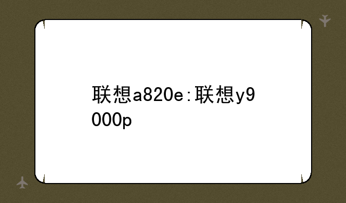 联想a820e:联想y9000p
