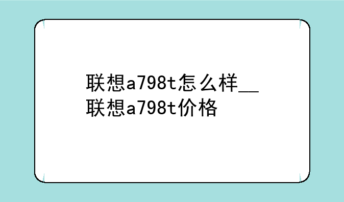联想a798t怎么样__联想a798t价格