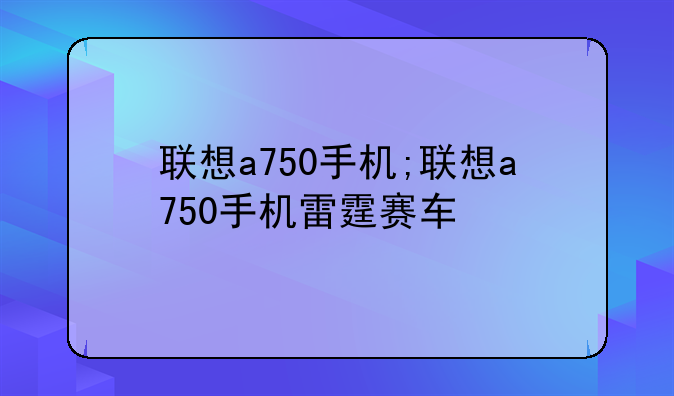 联想a750手机;联想a750手机雷霆赛车
