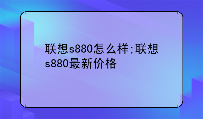 联想s880怎么样;联想s880最新价格