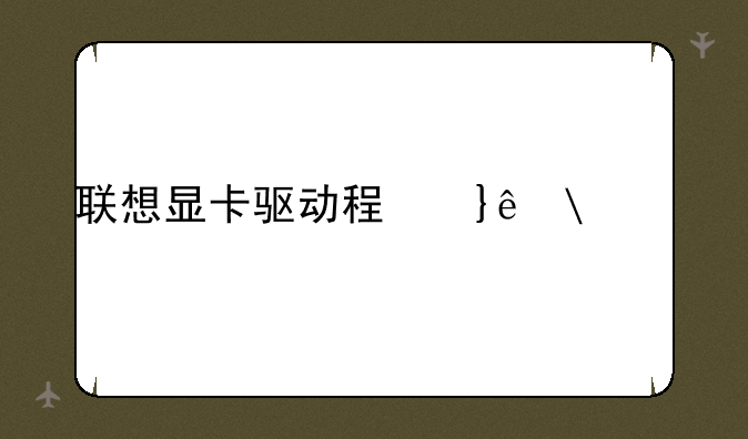 联想显卡驱动程序——联想电脑显卡驱动版本
