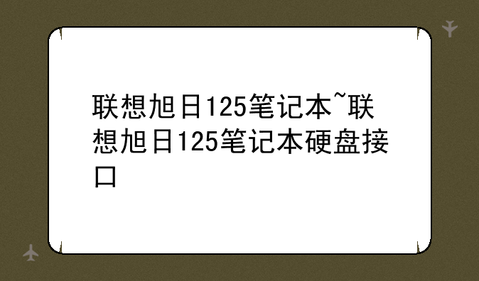 联想旭日125笔记本~联想旭日125笔记本硬盘接口