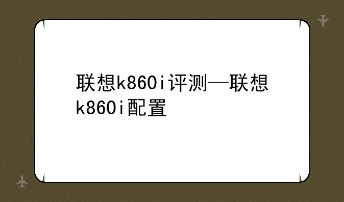 联想k860i评测—联想k860i配置