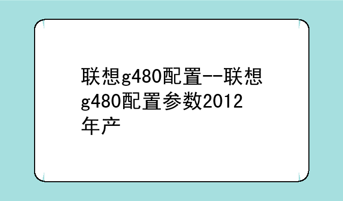 联想g480配置--联想g480配置参数2012年产