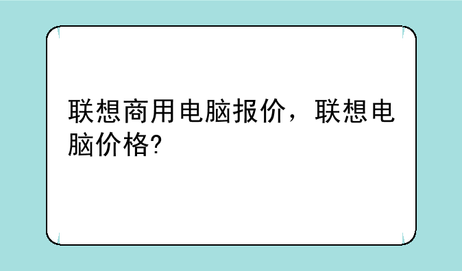 联想商用电脑报价，联想电脑价格?