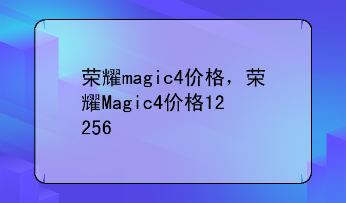 荣耀magic4价格，荣耀Magic4价格12+256