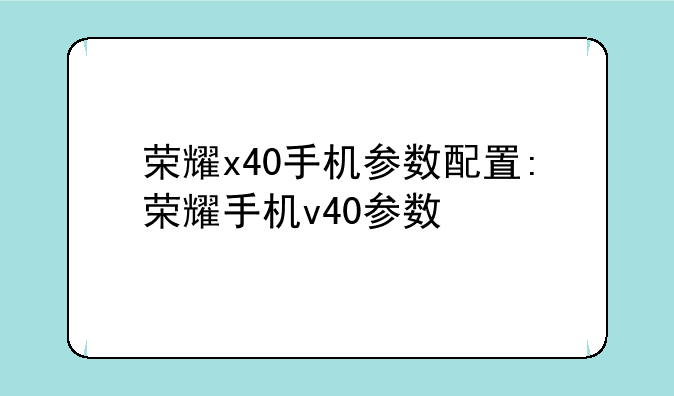 荣耀x40手机参数配置:荣耀手机v40参数