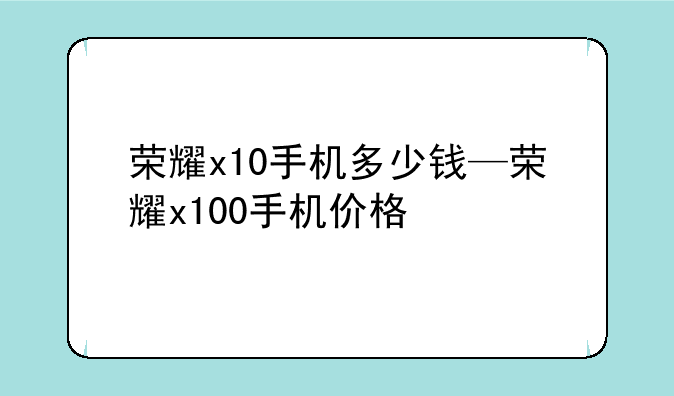 荣耀x10手机多少钱—荣耀x100手机价格