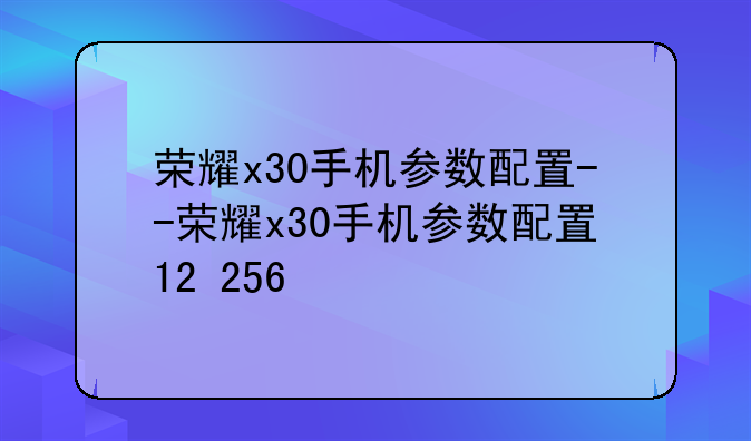 荣耀x30手机参数配置--荣耀x30手机参数配置12+256