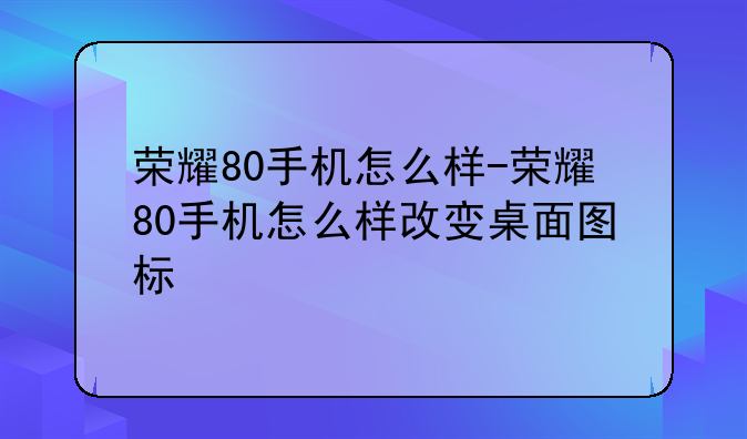 荣耀80手机怎么样-荣耀80手机怎么样改变桌面图标