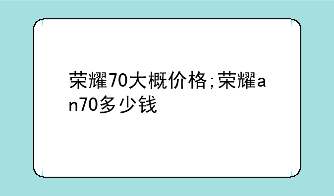 荣耀70大概价格;荣耀an70多少钱