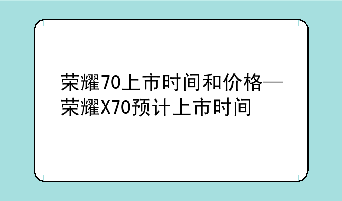 荣耀70上市时间和价格—荣耀X70预计上市时间