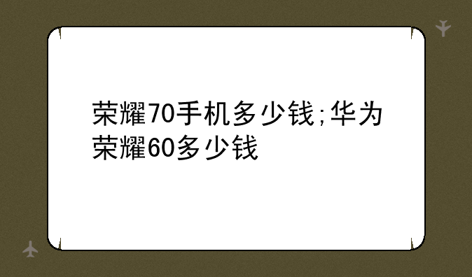 荣耀70手机多少钱;华为荣耀60多少钱