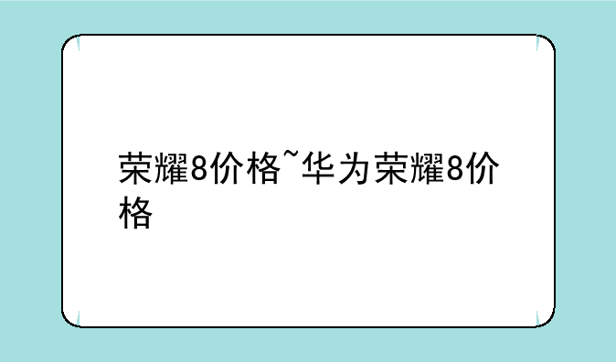 荣耀8价格~华为荣耀8价格